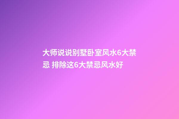 大师说说别墅卧室风水6大禁忌 排除这6大禁忌风水好